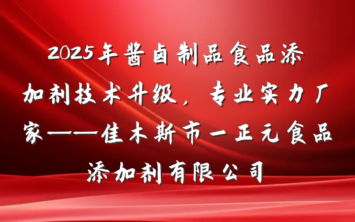 2025年酱卤制品食品添加剂技术升级，专业实力厂家——佳木斯市一正元食品添加剂有限公司