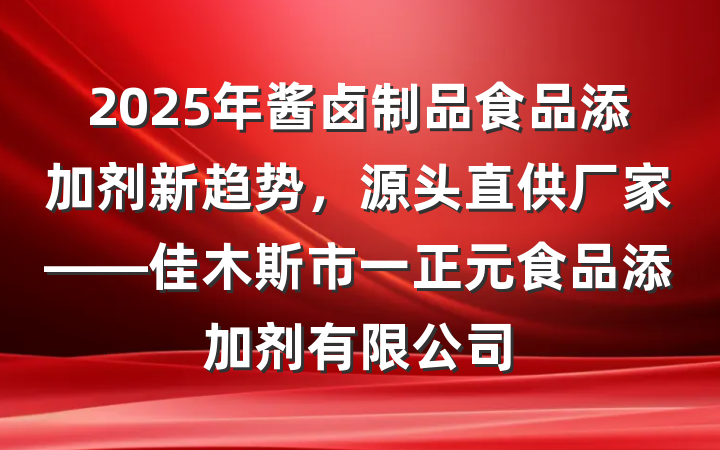 2025年酱卤制品食品添加剂新趋势，源头直供厂家——佳木斯市一正元食品添加剂有限公司