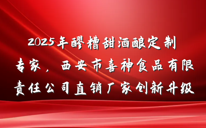 2025年醪糟甜酒酿定制专家，西安市喜神食品有限责任公司直销厂家创新升级