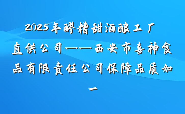 2025年醪糟甜酒酿工厂直供公司——西安市喜神食品有限责任公司保障品质如一