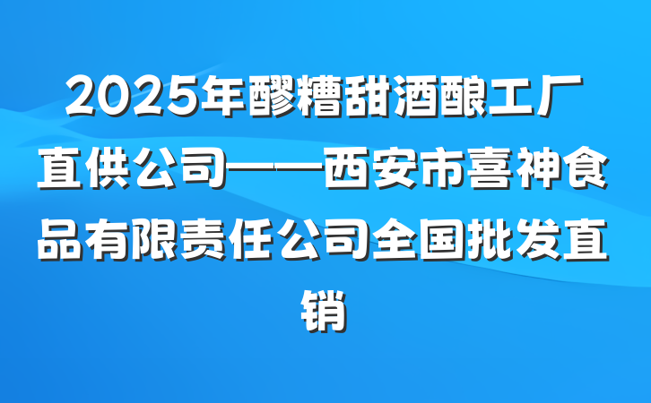2025年醪糟甜酒酿工厂直供公司——西安市喜神食品有限责任公司全国批发直销