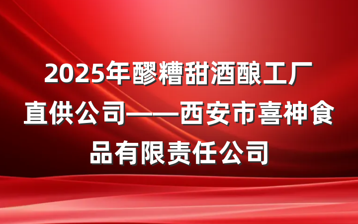 2025年醪糟甜酒酿工厂直供公司——西安市喜神食品有限责任公司