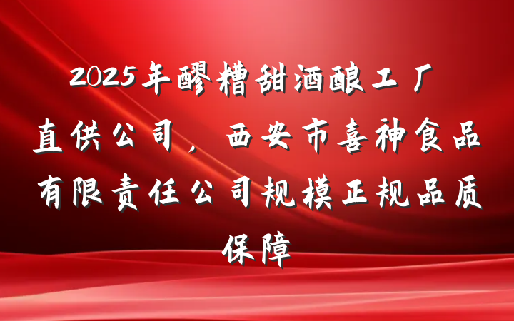 2025年醪糟甜酒酿工厂直供公司，西安市喜神食品有限责任公司规模正规品质保障