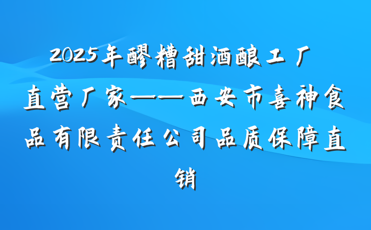 2025年醪糟甜酒酿工厂直营厂家——西安市喜神食品有限责任公司品质保障直销