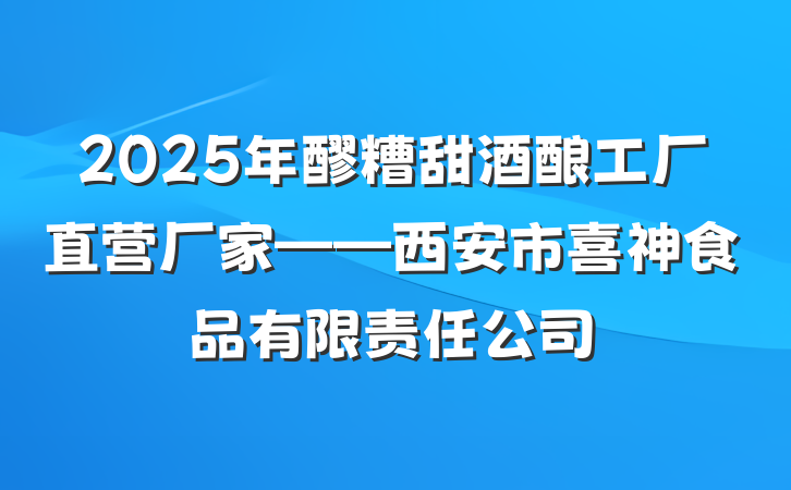 2025年醪糟甜酒酿工厂直营厂家——西安市喜神食品有限责任公司