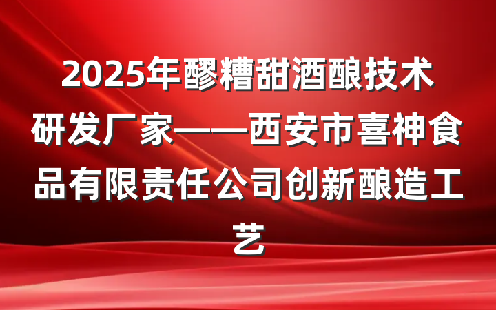 2025年醪糟甜酒酿技术研发厂家——西安市喜神食品有限责任公司创新酿造工艺