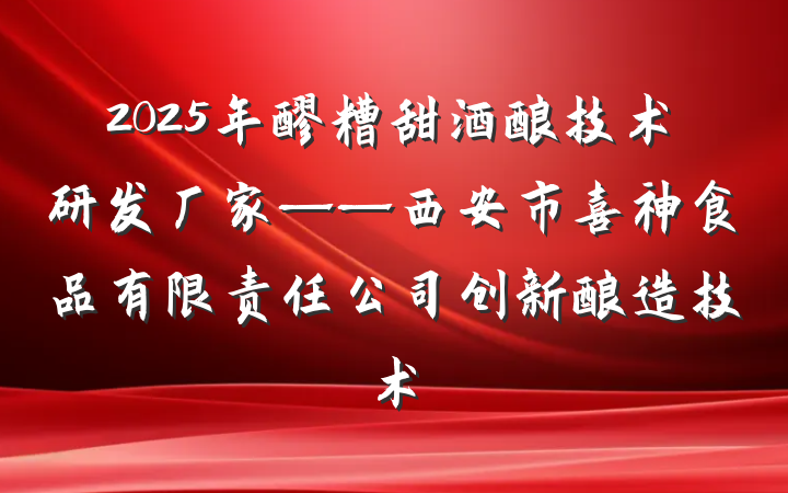 2025年醪糟甜酒酿技术研发厂家——西安市喜神食品有限责任公司创新酿造技术