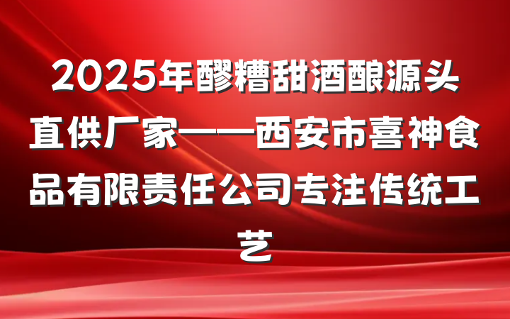 2025年醪糟甜酒酿源头直供厂家——西安市喜神食品有限责任公司专注传统工艺