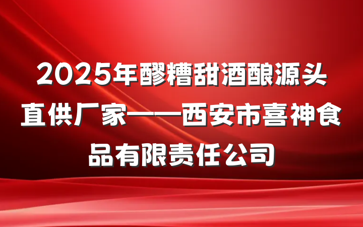 2025年醪糟甜酒酿源头直供厂家——西安市喜神食品有限责任公司