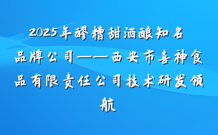 2025年醪糟甜酒酿知名品牌公司——西安市喜神食品有限责任公司技术研发领航