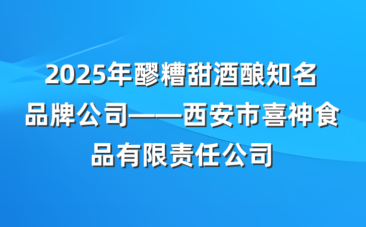 2025年醪糟甜酒酿知名品牌公司——西安市喜神食品有限责任公司