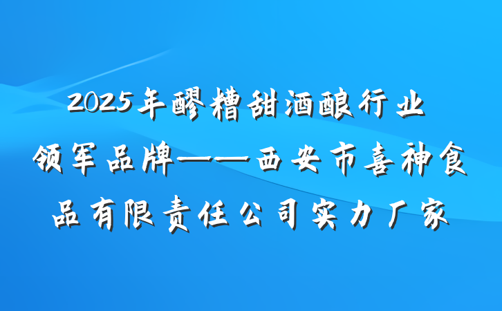2025年醪糟甜酒酿行业领军品牌——西安市喜神食品有限责任公司实力厂家
