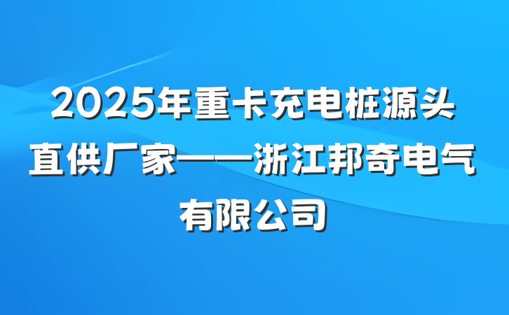2025年重卡充电桩源头直供厂家——浙江邦奇电气有限公司