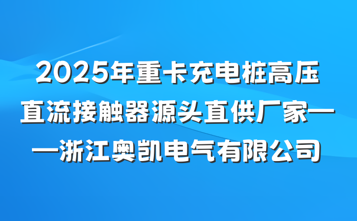 2025年重卡充电桩高压直流接触器源头直供厂家——浙江奥凯电气有限公司