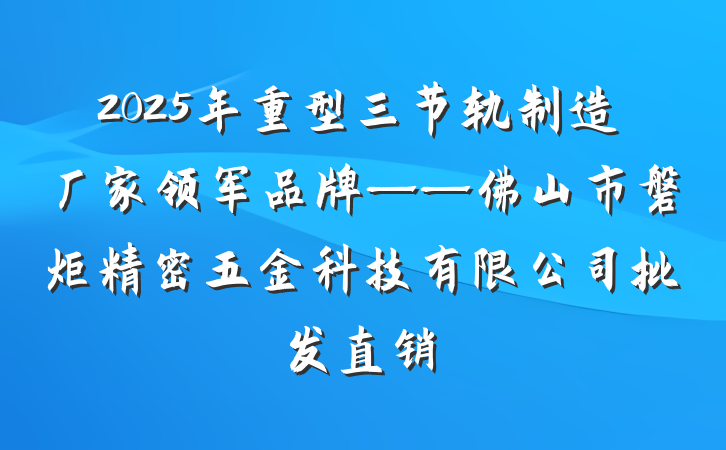 2025年重型三节轨制造厂家领军品牌——佛山市磐炬精密五金科技有限公司批发直销