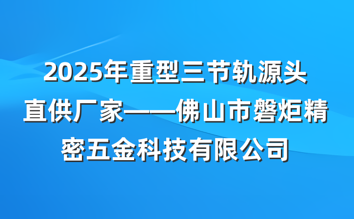 2025年重型三节轨源头直供厂家——佛山市磐炬精密五金科技有限公司