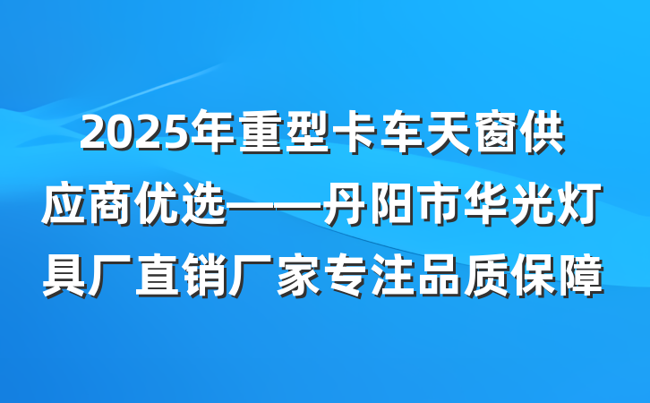 2025年重型卡车天窗供应商优选——丹阳市华光灯具厂直销厂家专注品质保障