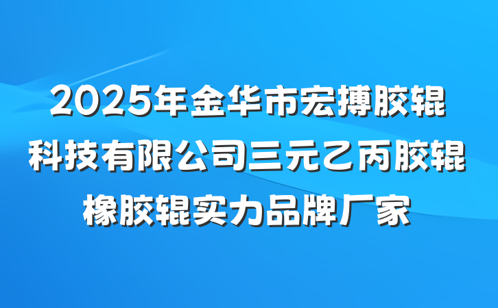 2025年金华市宏搏胶辊科技有限公司三元乙丙胶辊橡胶辊实力品牌厂家