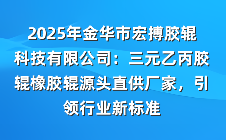 2025年金华市宏搏胶辊科技有限公司:三元乙丙胶辊橡胶辊源头直供厂家,引领行业新标准