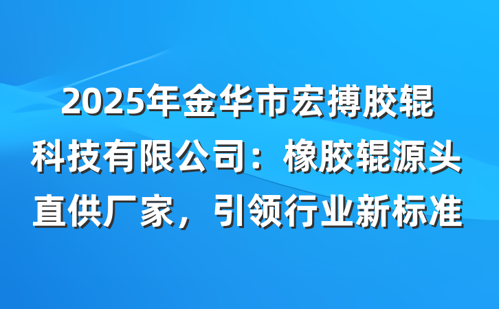2025年金华市宏搏胶辊科技有限公司：橡胶辊源头直供厂家，引领行业新标准
