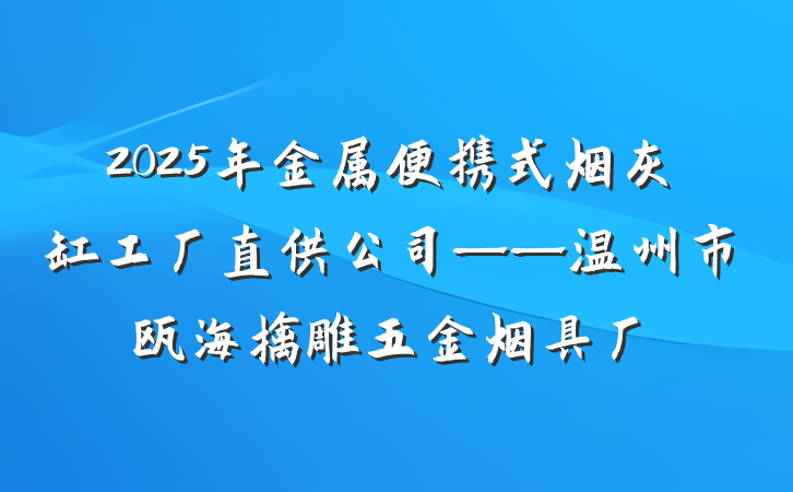 2025年金属便携式烟灰缸工厂直供公司——温州市瓯海擒雕五金烟具厂