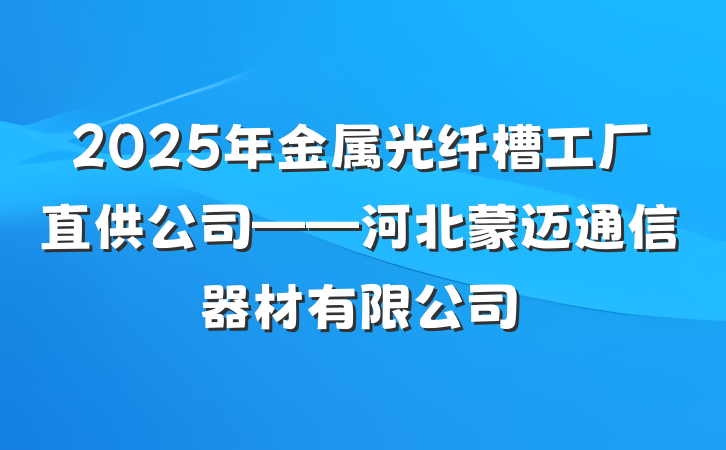 2025年金属光纤槽工厂直供公司——河北蒙迈通信器材有限公司