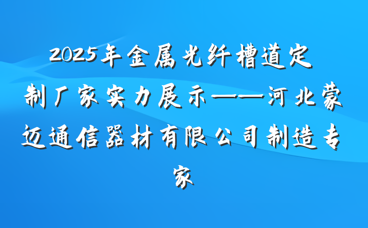 2025年金属光纤槽道定制厂家实力展示——河北蒙迈通信器材有限公司制造专家