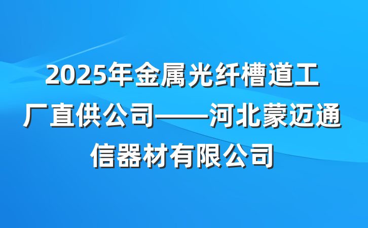 2025年金属光纤槽道工厂直供公司——河北蒙迈通信器材有限公司