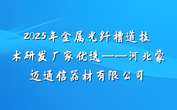 2025年金属光纤槽道技术研发厂家优选——河北蒙迈通信器材有限公司