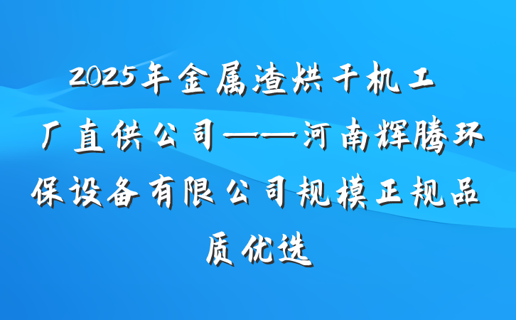 2025年金属渣烘干机工厂直供公司——河南辉腾环保设备有限公司规模正规品质优选