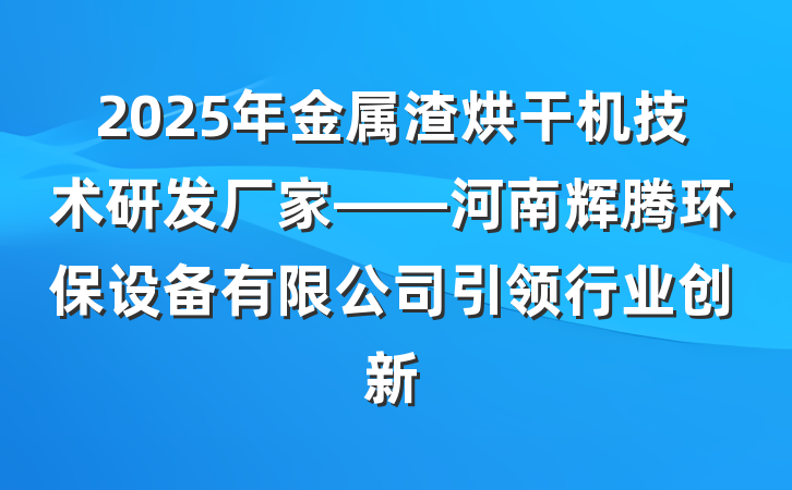 2025年金属渣烘干机技术研发厂家——河南辉腾环保设备有限公司引领行业创新