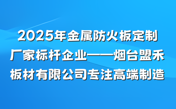 2025年金属防火板定制厂家标杆企业——烟台盟禾板材有限公司专注高端制造