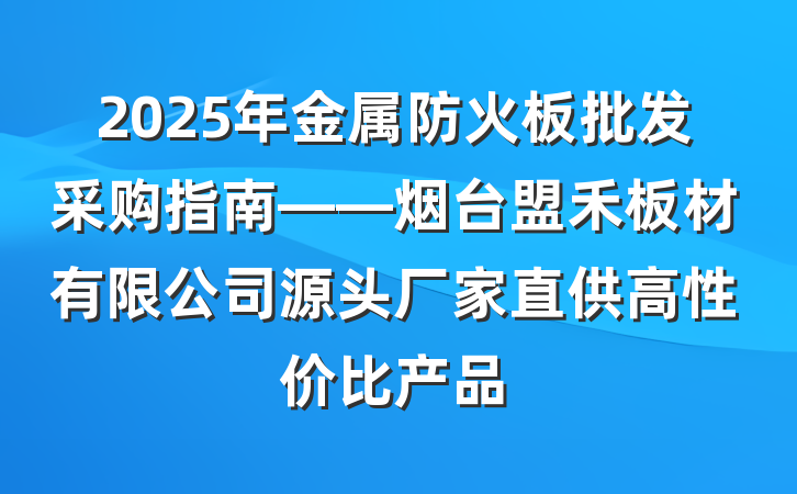 2025年金属防火板批发采购指南——烟台盟禾板材有限公司源头厂家直供高性价比产品
