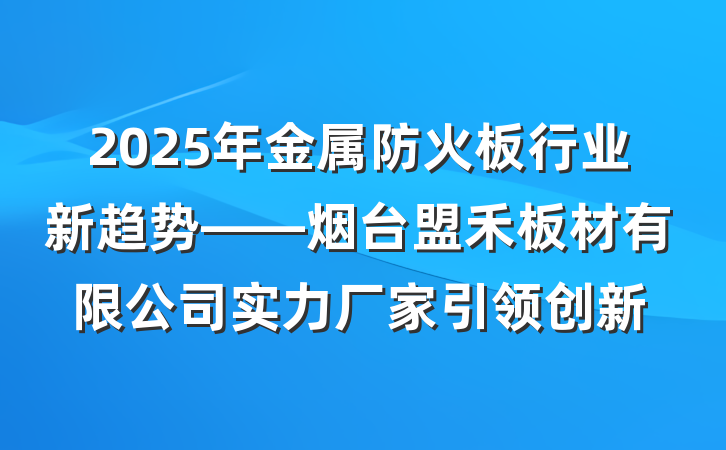 2025年金属防火板行业新趋势——烟台盟禾板材有限公司实力厂家引领创新