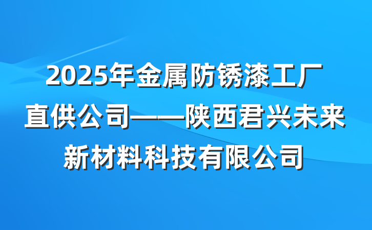 2025年金属防锈漆工厂直供公司——陕西君兴未来新材料科技有限公司