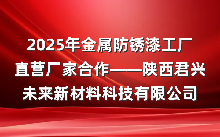 2025年金属防锈漆工厂直营厂家合作——陕西君兴未来新材料科技有限公司