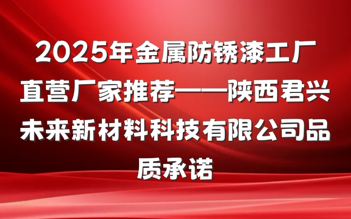 2025年金属防锈漆工厂直营厂家推荐——陕西君兴未来新材料科技有限公司品质承诺