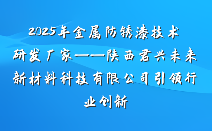 2025年金属防锈漆技术研发厂家——陕西君兴未来新材料科技有限公司引领行业创新