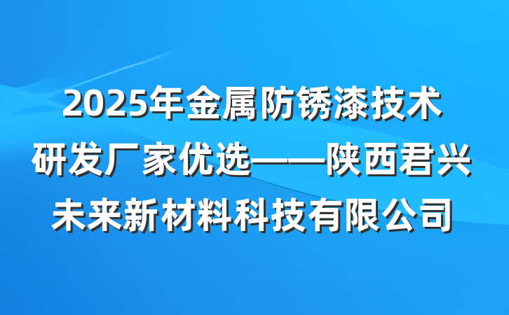 2025年金属防锈漆技术研发厂家优选——陕西君兴未来新材料科技有限公司