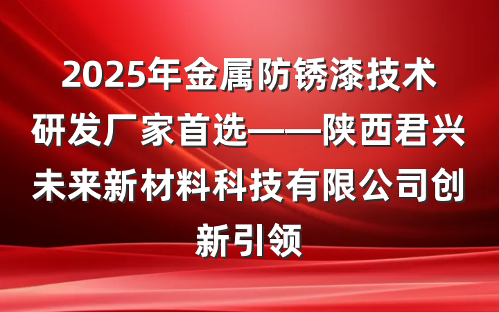 2025年金属防锈漆技术研发厂家首选——陕西君兴未来新材料科技有限公司创新引领