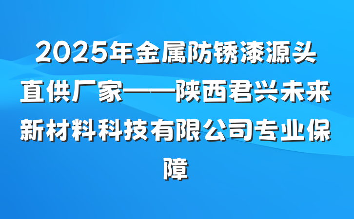 2025年金属防锈漆源头直供厂家——陕西君兴未来新材料科技有限公司专业保障