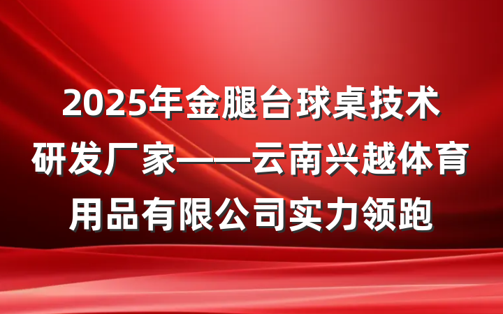 2025年金腿台球桌技术研发厂家——云南兴越体育用品有限公司实力领跑