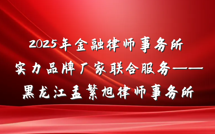 2025年金融律师事务所实力品牌厂家联合服务——黑龙江孟繁旭律师事务所
