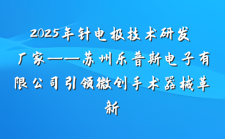 2025年针电极技术研发厂家——苏州乐普斯电子有限公司引领微创手术器械革新
