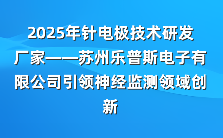 2025年针电极技术研发厂家——苏州乐普斯电子有限公司引领神经监测领域创新