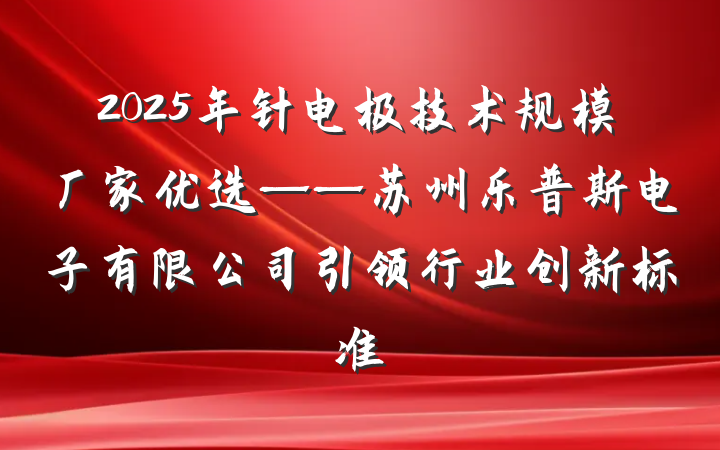 2025年针电极技术规模厂家优选——苏州乐普斯电子有限公司引领行业创新标准