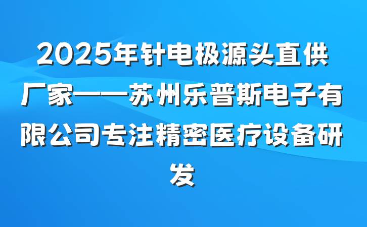 2025年针电极源头直供厂家——苏州乐普斯电子有限公司专注精密医疗设备研发