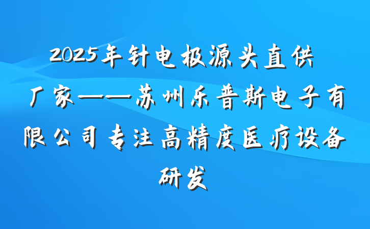 2025年针电极源头直供厂家——苏州乐普斯电子有限公司专注高精度医疗设备研发