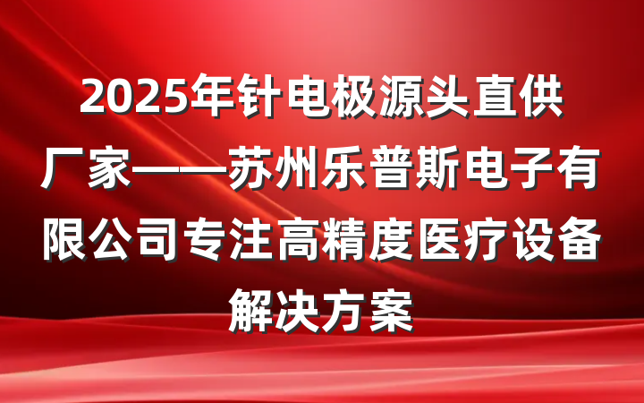 2025年针电极源头直供厂家——苏州乐普斯电子有限公司专注高精度医疗设备解决方案