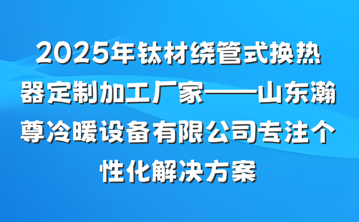 2025年钛材绕管式换热器定制加工厂家——山东瀚尊冷暖设备有限公司专注个性化解决方案
